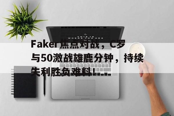 Faker焦点对战，C罗与50激战雄鹿分钟，持续失利胜负难料！